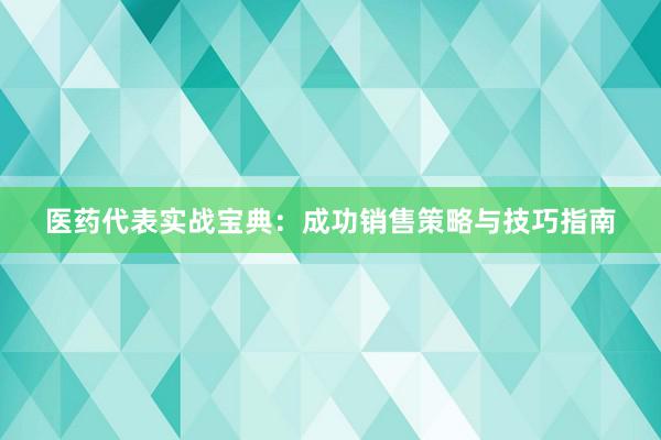 医药代表实战宝典：成功销售策略与技巧指南