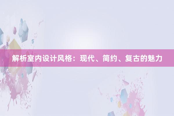 解析室内设计风格：现代、简约、复古的魅力