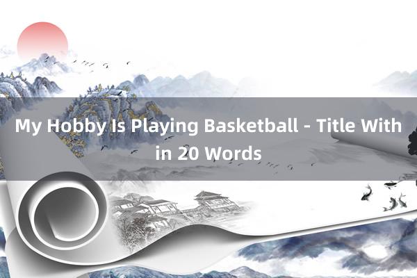 My Hobby Is Playing Basketball - Title Within 20 Words