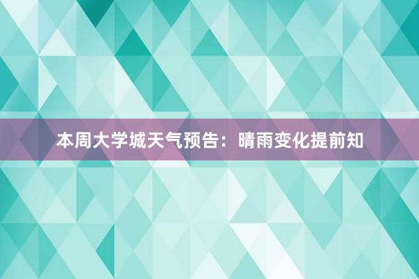 本周大学城天气预告：晴雨变化提前知